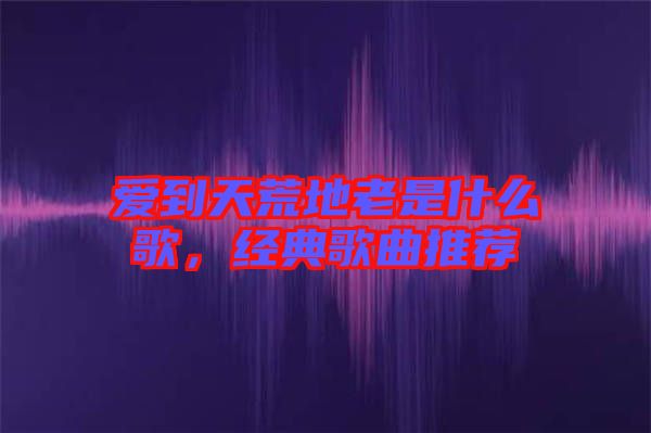 愛到天荒地老是什么歌,經(jīng)典歌曲推薦