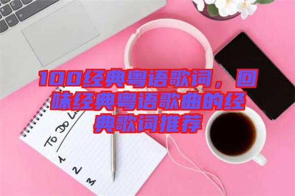 100經典粵語歌詞,回味經典粵語歌曲的經典歌詞推薦