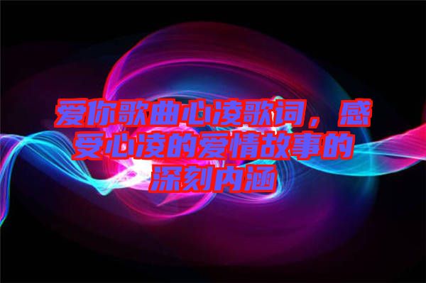愛你歌曲心凌歌詞,感受心凌的愛情故事的深刻內涵