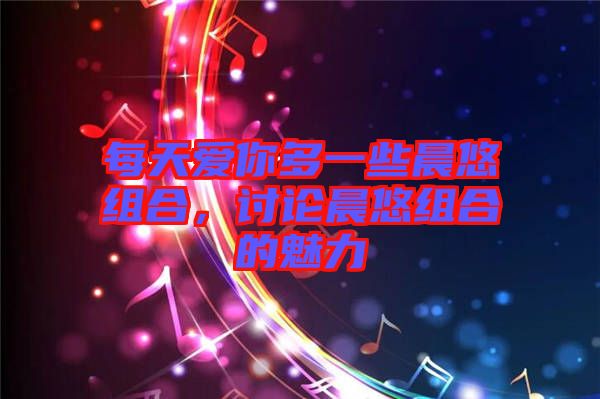 每天愛你多一些晨悠組合,討論晨悠組合的魅力