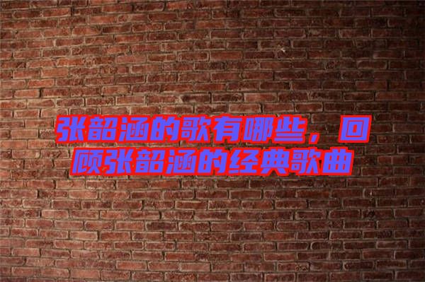 張韶涵的歌有哪些，回顧張韶涵的經典歌曲