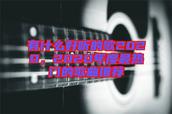 有什么好聽的歌2020,2020年度最熱門的歌曲推薦