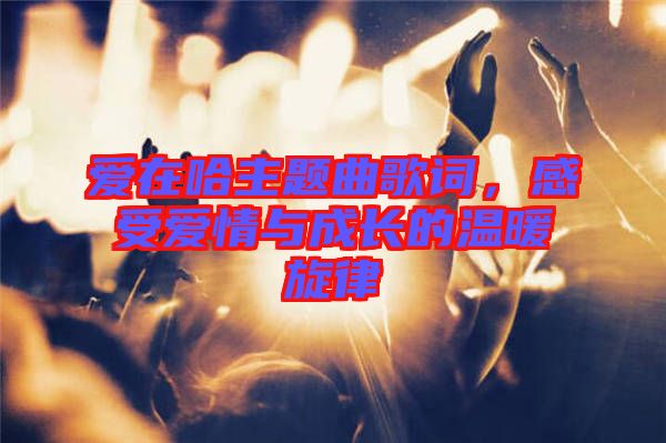 愛在哈主題曲歌詞,感受愛情與成長(zhǎng)的溫暖旋律