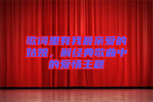 歌詞里有我最親愛的姑娘,解經典歌曲中的愛情主題