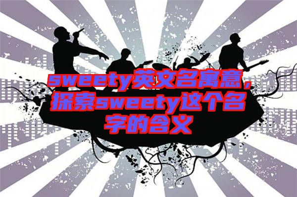 sweety英文名寓意,探索sweety這個名字的含義