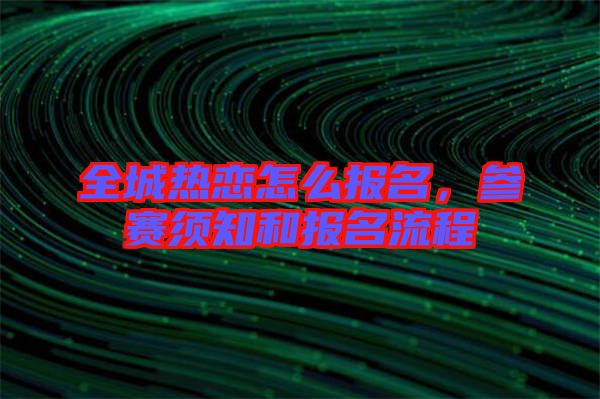 全城熱戀怎么報(bào)名,參賽須知和報(bào)名流程