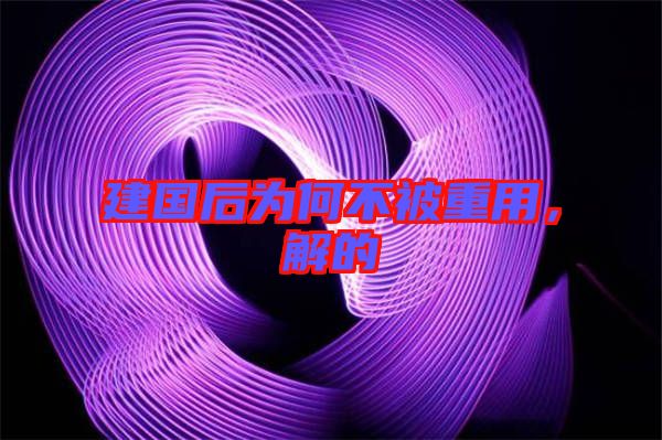 建國后為何不被重用,解的