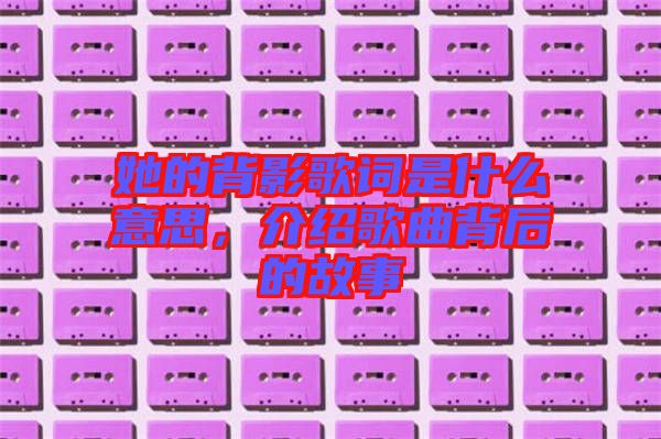 她的背影歌詞是什么意思,介紹歌曲背后的故事