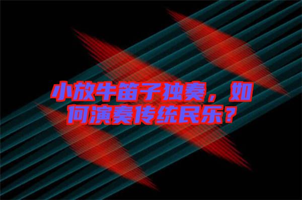 小放牛笛子獨(dú)奏,如何演奏傳統(tǒng)民樂(lè)?