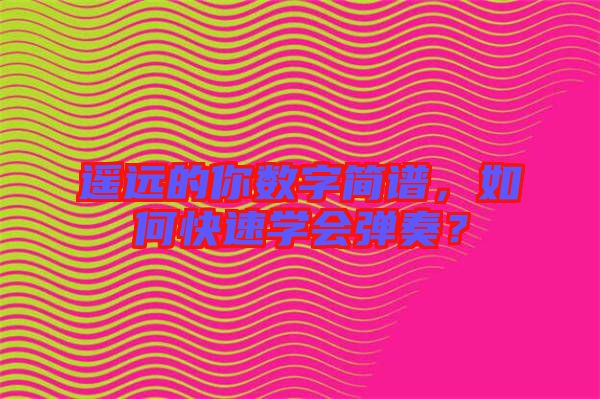 遙遠(yuǎn)的你數(shù)字簡(jiǎn)譜,如何快速學(xué)會(huì)彈奏?