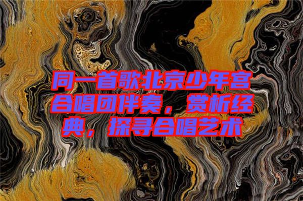 同一首歌北京少年宮合唱團伴奏,賞析經典,探尋合唱藝術