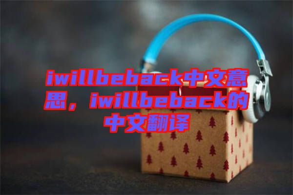 iwillbeback中文意思,iwillbeback的中文翻譯