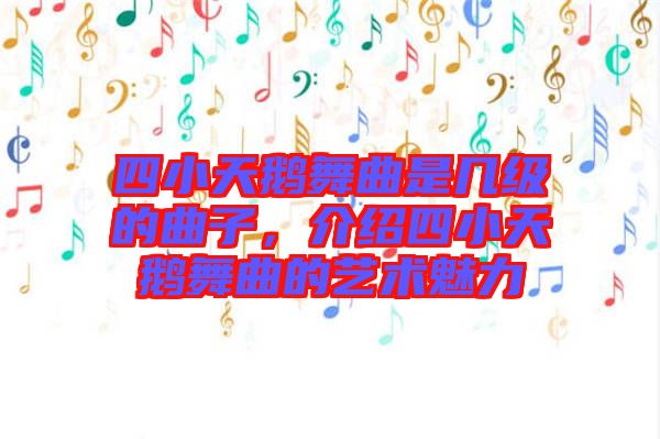 四小天鵝舞曲是幾級的曲子,介紹四小天鵝舞曲的藝術魅力