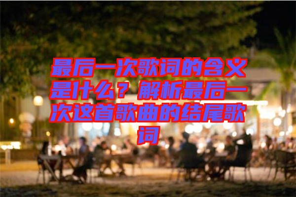 最后一次歌詞的含義是什么？解析最后一次這首歌曲的結(jié)尾歌詞