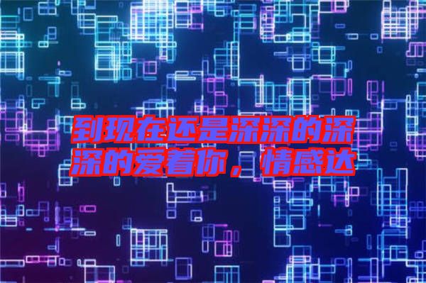 到現在還是深深的深深的愛著你,情感達