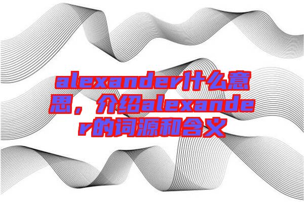 alexander什么意思，介紹alexander的詞源和含義