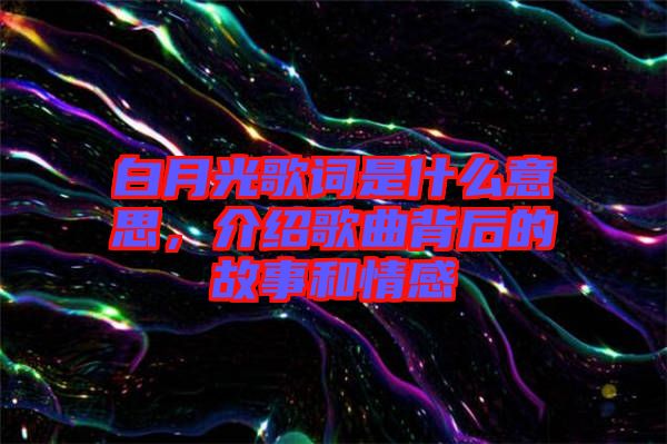 白月光歌詞是什么意思,介紹歌曲背后的故事和情感
