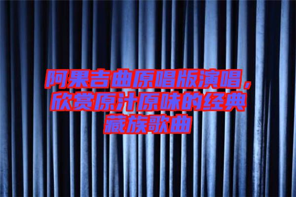 阿果吉曲原唱版演唱,欣賞原汁原味的經典藏族歌曲
