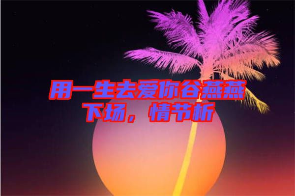 用一生去愛你谷燕燕下場,情節析