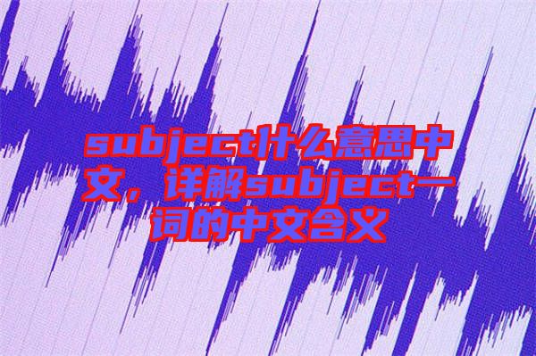 subject什么意思中文,詳解subject一詞的中文含義