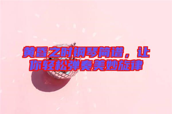 黃昏之時鋼琴簡譜,讓你輕松彈奏美妙旋律