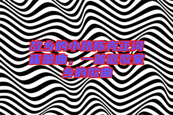 故鄉的小路陳克正詞崔蕾曲,一首謳歌家鄉的歌曲