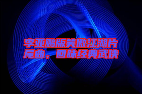 李亞鵬版笑傲江湖片尾曲,回味經(jīng)典武俠