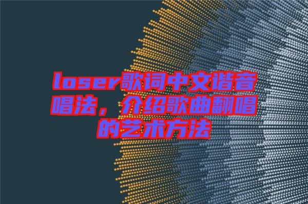 loser歌詞中文諧音唱法,介紹歌曲翻唱的藝術(shù)方法