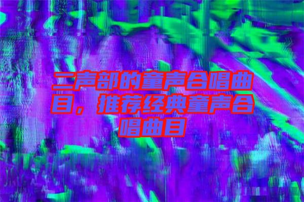 二聲部的童聲合唱曲目,推薦經(jīng)典童聲合唱曲目