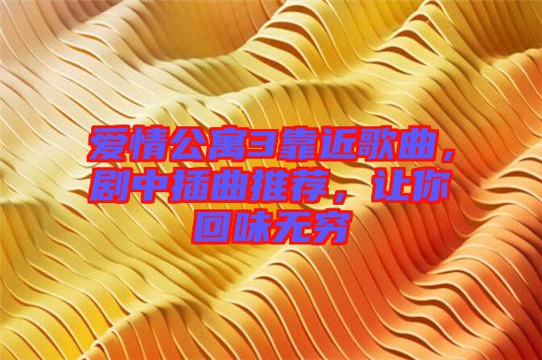 愛(ài)情公寓3靠近歌曲，劇中插曲推薦，讓你回味無(wú)窮
