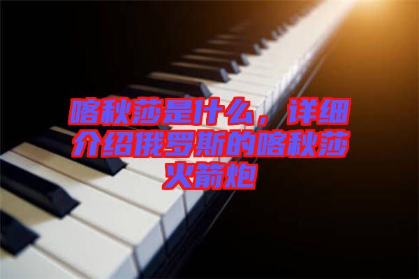 喀秋莎是什么,詳細介紹俄羅斯的喀秋莎火箭炮