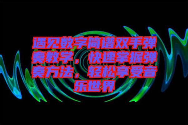 遇見數(shù)字簡譜雙手彈奏教學(xué),快速掌握彈奏方法,輕松享受音樂世界