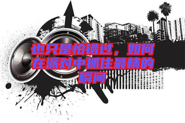 也只是怕錯(cuò)過(guò),如何在派對(duì)中抓住最精的瞬間