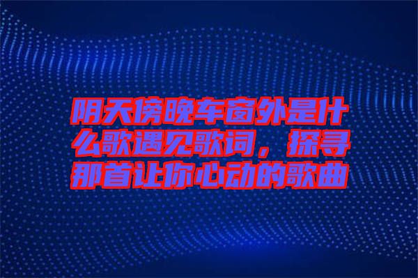 陰天傍晚車窗外是什么歌遇見歌詞,探尋那首讓你心動的歌曲