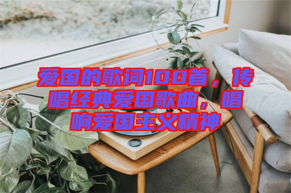 愛國的歌詞100首,傳唱經典愛國歌曲,唱響愛國主義精神