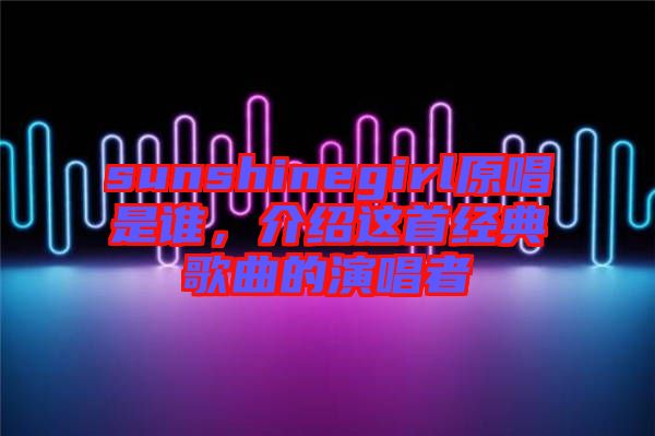 sunshinegirl原唱是誰,介紹這首經典歌曲的演唱者