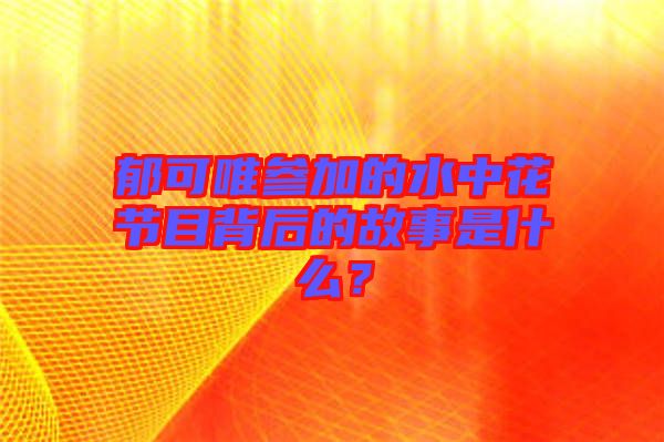郁可唯參加的水中花節目背后的故事是什么?