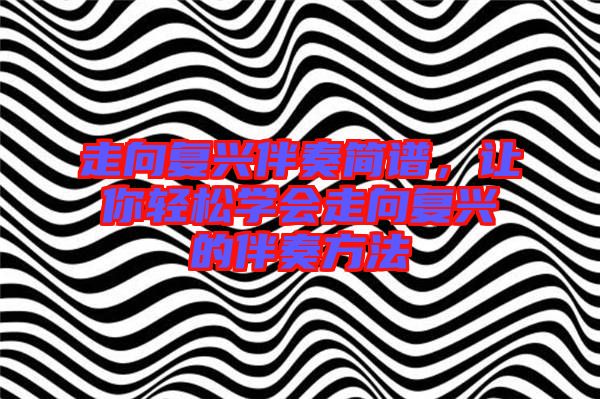 走向復興伴奏簡譜,讓你輕松學會走向復興的伴奏方法