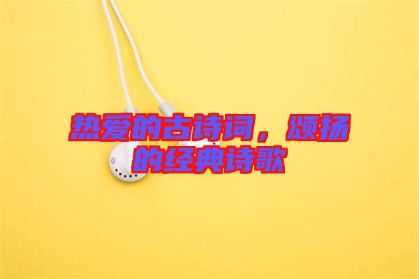 熱愛的古詩詞,頌揚的經(jīng)典詩歌