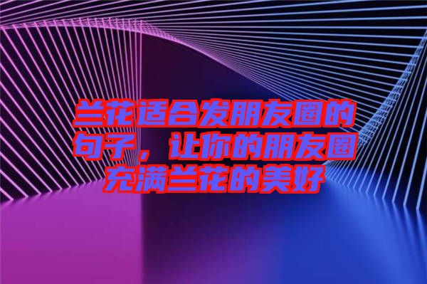 蘭花適合發(fā)朋友圈的句子,讓你的朋友圈充滿蘭花的美好