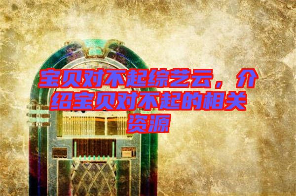 寶貝對不起綜藝云,介紹寶貝對不起的相關資源