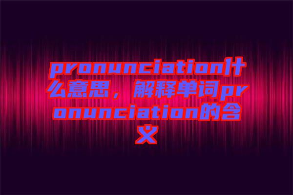 pronunciation什么意思,解釋單詞pronunciation的含義