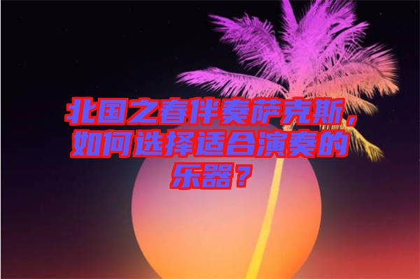 北國之春伴奏薩克斯,如何選擇適合演奏的樂器?