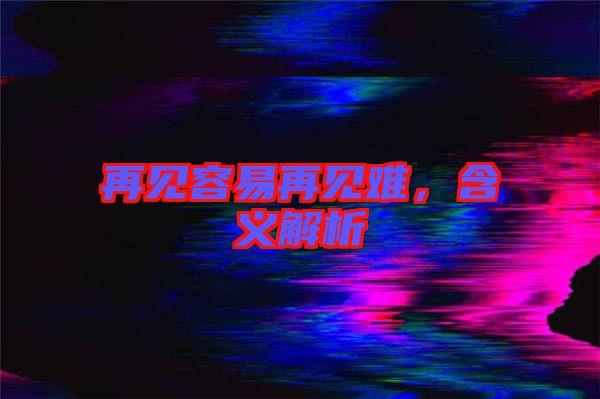 再見容易再見難,含義解析
