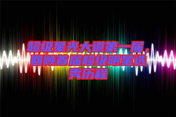 超級(jí)星光大道第一屆,回顧首屆超級(jí)明星選秀歷程