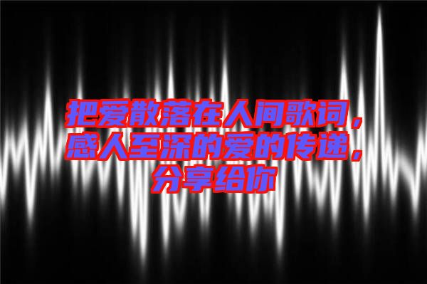 把愛散落在人間歌詞，感人至深的愛的傳遞，分享給你