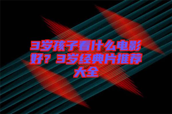 3歲孩子看什么電影好?3歲經(jīng)典片推薦大全