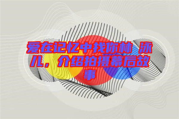 愛在記憶中找你林峯泳兒,介紹拍攝幕后故事
