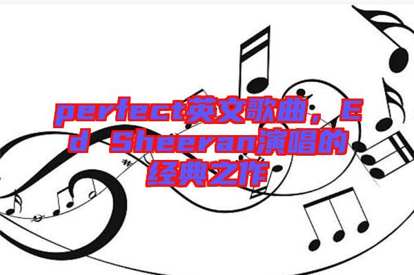 perfect英文歌曲,Ed Sheeran演唱的經(jīng)典之作