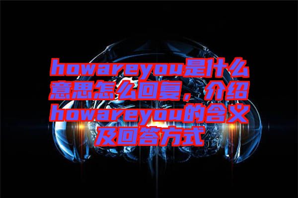 howareyou是什么意思怎么回復,介紹howareyou的含義及回答方式